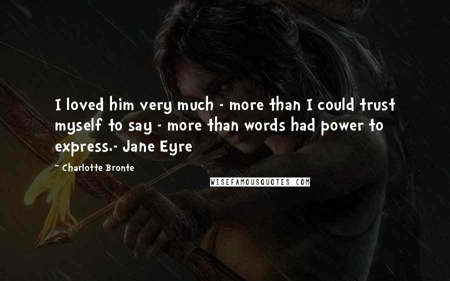Charlotte Bronte Quotes: I loved him very much - more than I could trust myself to say - more than words had power to express.- Jane Eyre