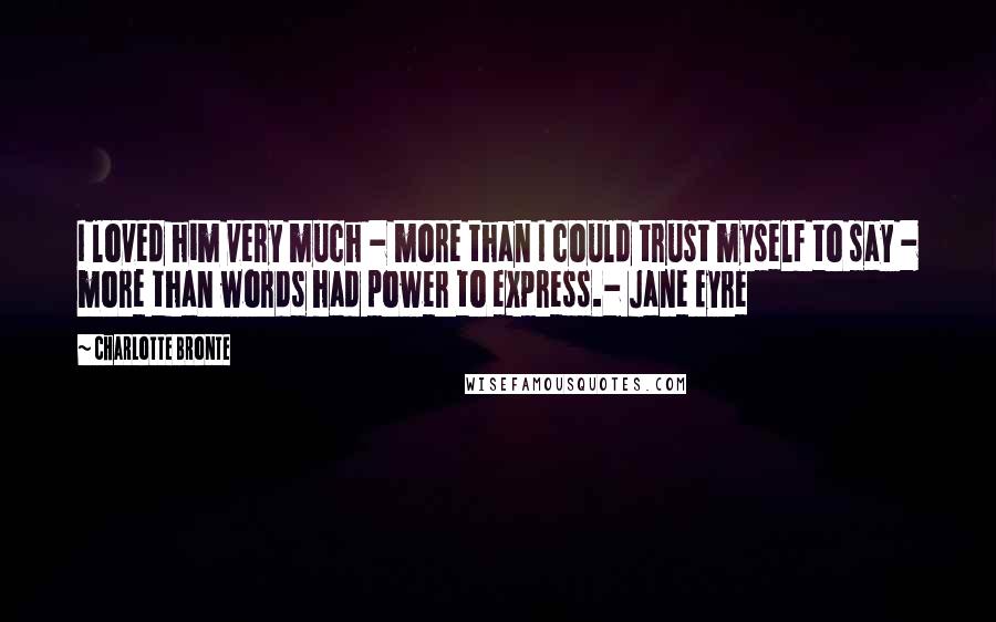 Charlotte Bronte Quotes: I loved him very much - more than I could trust myself to say - more than words had power to express.- Jane Eyre