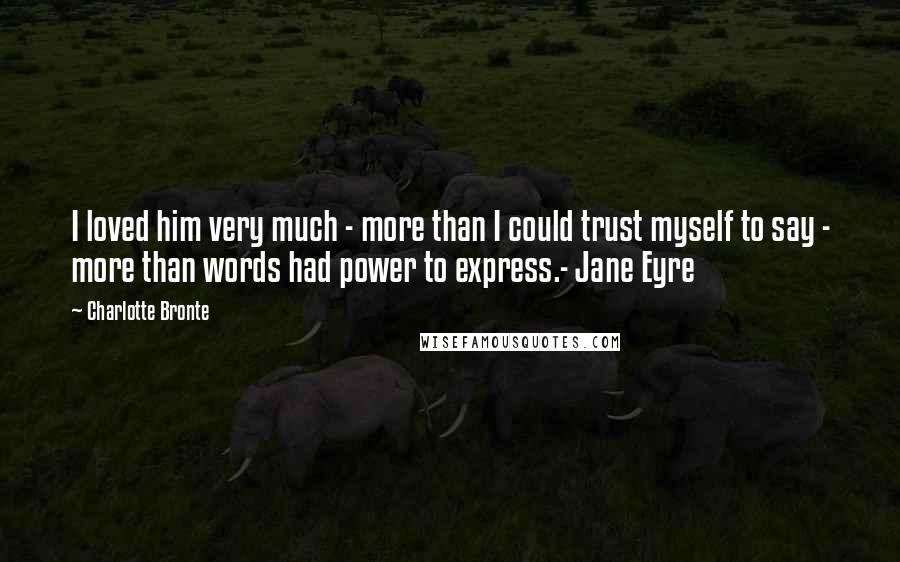 Charlotte Bronte Quotes: I loved him very much - more than I could trust myself to say - more than words had power to express.- Jane Eyre