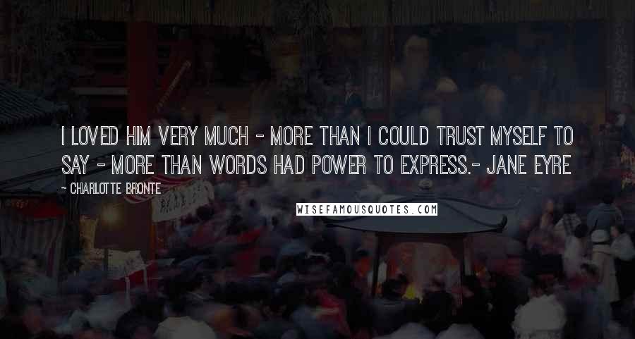 Charlotte Bronte Quotes: I loved him very much - more than I could trust myself to say - more than words had power to express.- Jane Eyre