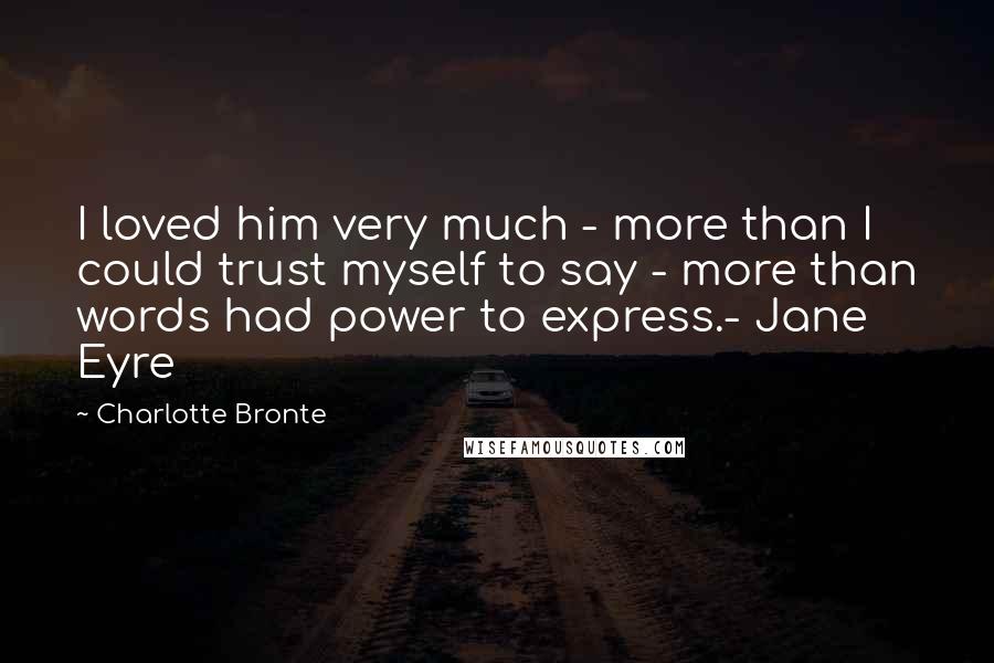 Charlotte Bronte Quotes: I loved him very much - more than I could trust myself to say - more than words had power to express.- Jane Eyre