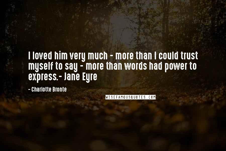 Charlotte Bronte Quotes: I loved him very much - more than I could trust myself to say - more than words had power to express.- Jane Eyre