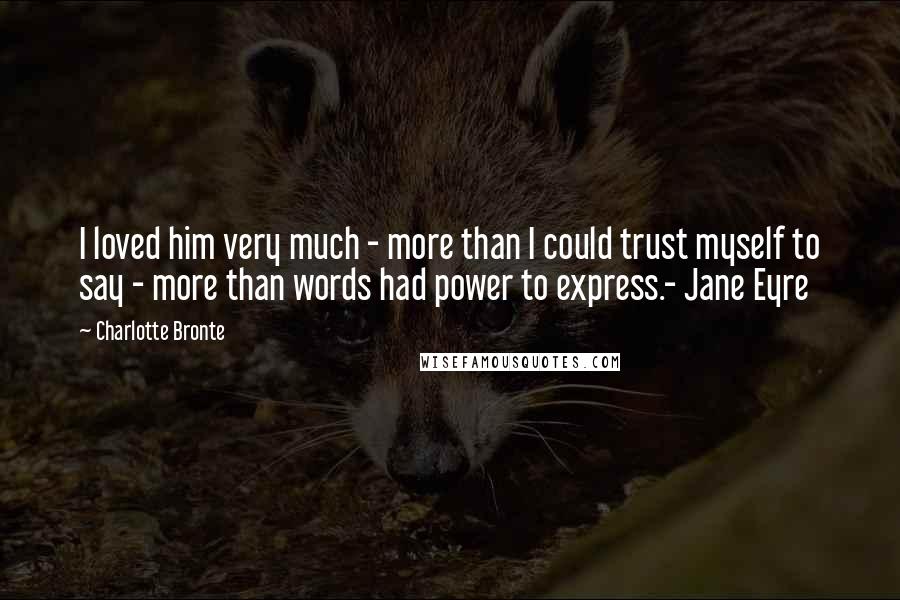 Charlotte Bronte Quotes: I loved him very much - more than I could trust myself to say - more than words had power to express.- Jane Eyre