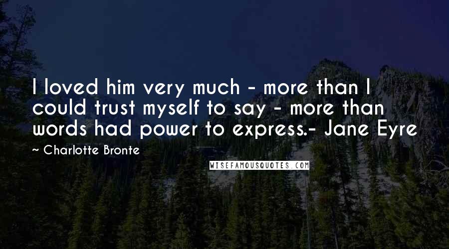 Charlotte Bronte Quotes: I loved him very much - more than I could trust myself to say - more than words had power to express.- Jane Eyre