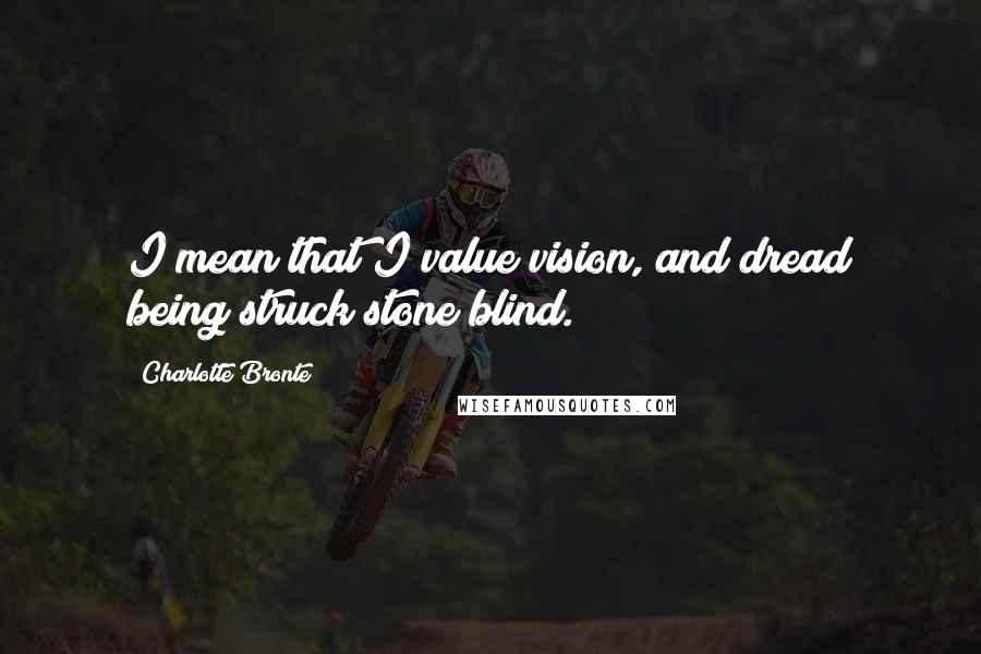 Charlotte Bronte Quotes: I mean that I value vision, and dread being struck stone blind.
