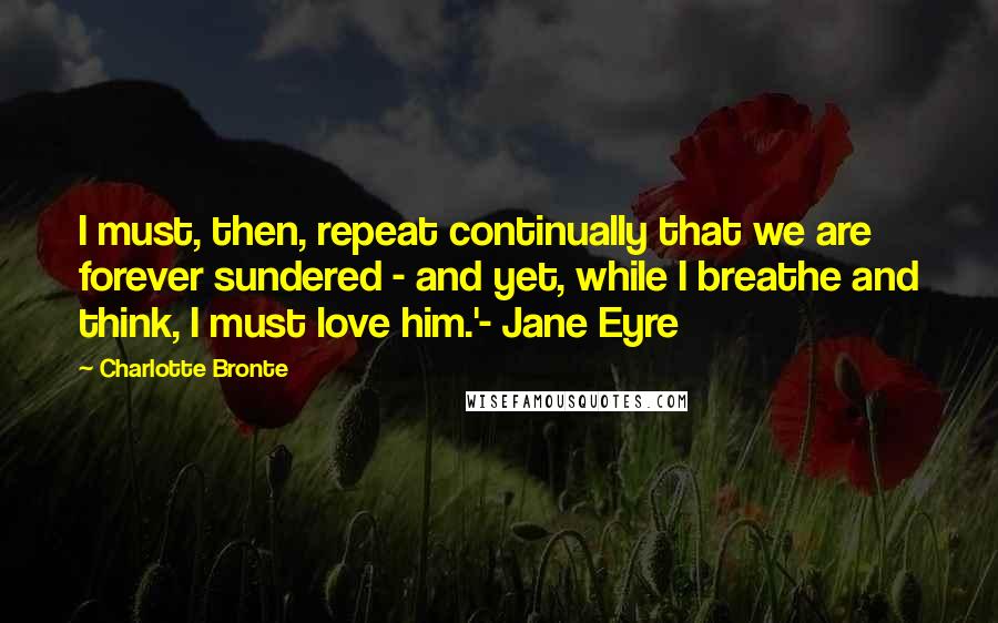 Charlotte Bronte Quotes: I must, then, repeat continually that we are forever sundered - and yet, while I breathe and think, I must love him.'- Jane Eyre