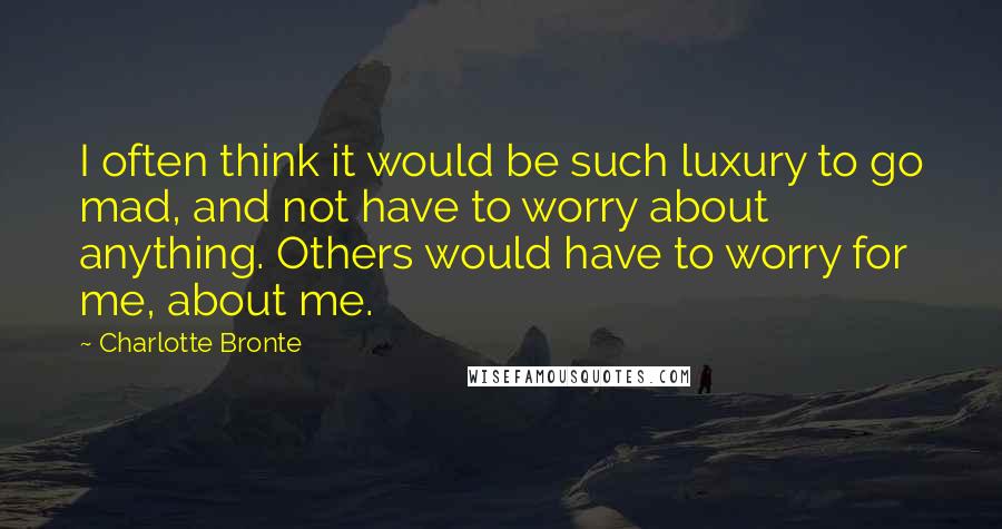 Charlotte Bronte Quotes: I often think it would be such luxury to go mad, and not have to worry about anything. Others would have to worry for me, about me.