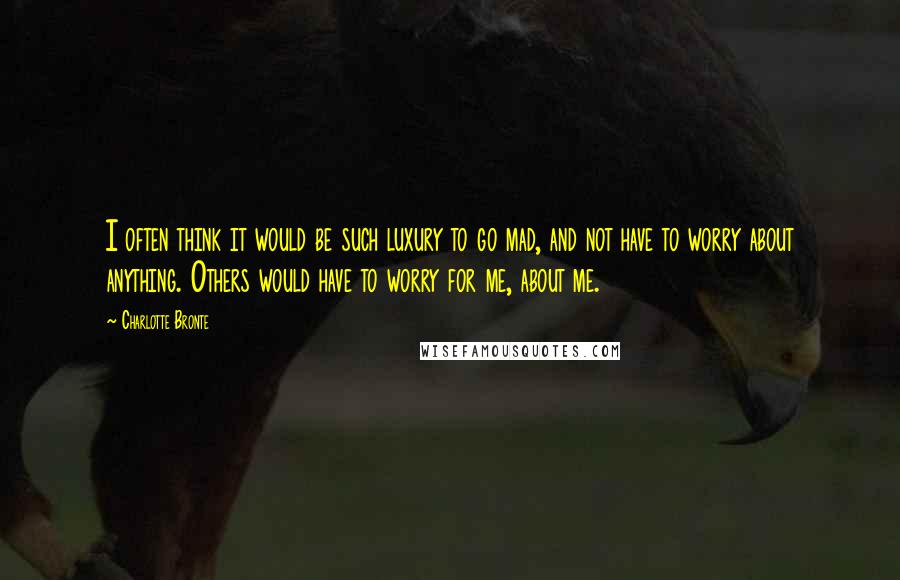 Charlotte Bronte Quotes: I often think it would be such luxury to go mad, and not have to worry about anything. Others would have to worry for me, about me.