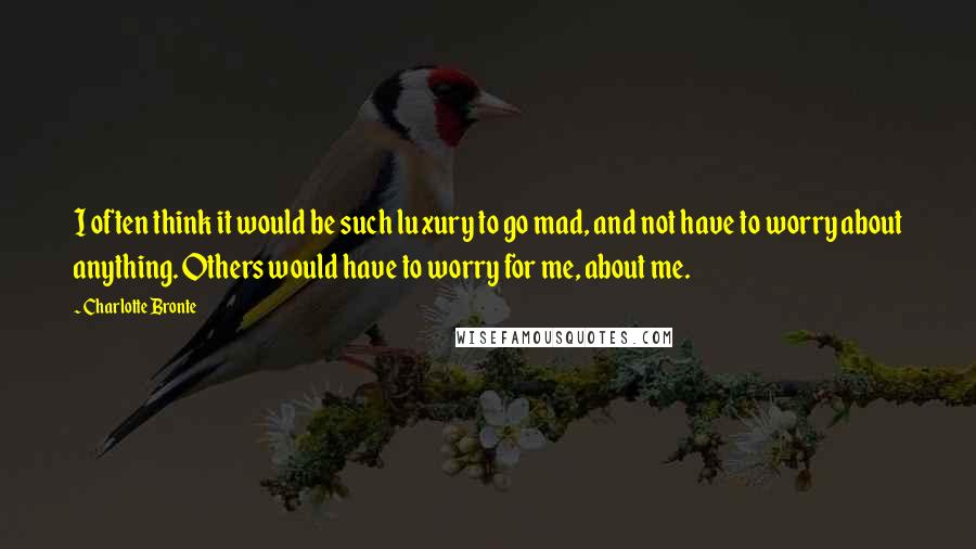 Charlotte Bronte Quotes: I often think it would be such luxury to go mad, and not have to worry about anything. Others would have to worry for me, about me.