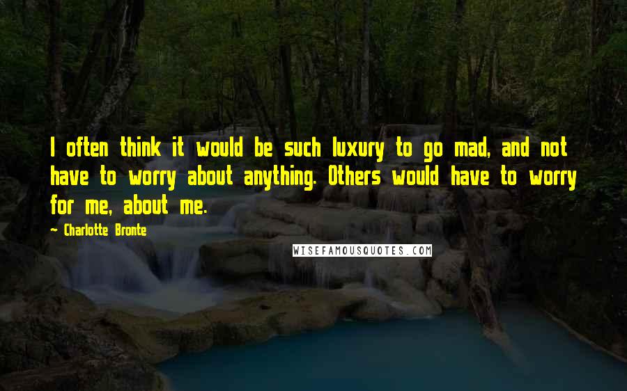 Charlotte Bronte Quotes: I often think it would be such luxury to go mad, and not have to worry about anything. Others would have to worry for me, about me.