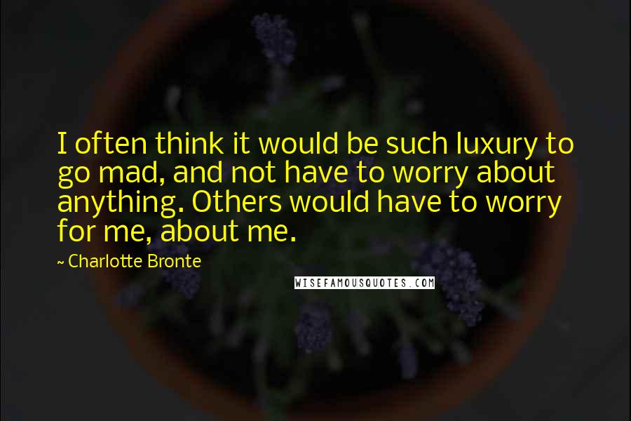 Charlotte Bronte Quotes: I often think it would be such luxury to go mad, and not have to worry about anything. Others would have to worry for me, about me.