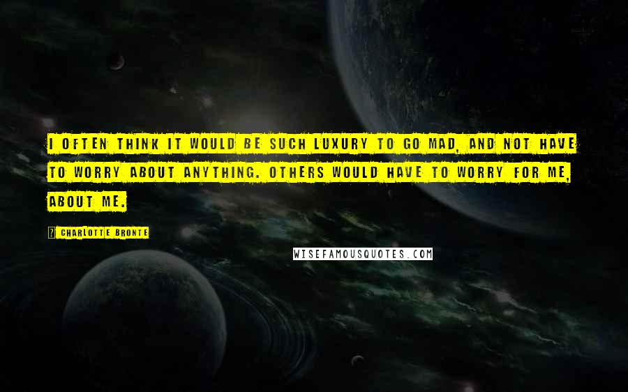 Charlotte Bronte Quotes: I often think it would be such luxury to go mad, and not have to worry about anything. Others would have to worry for me, about me.