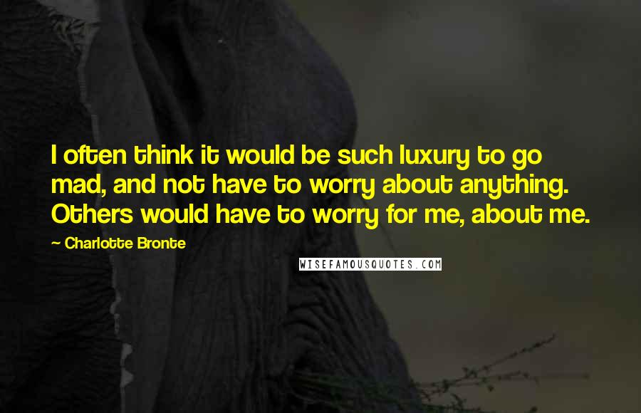 Charlotte Bronte Quotes: I often think it would be such luxury to go mad, and not have to worry about anything. Others would have to worry for me, about me.