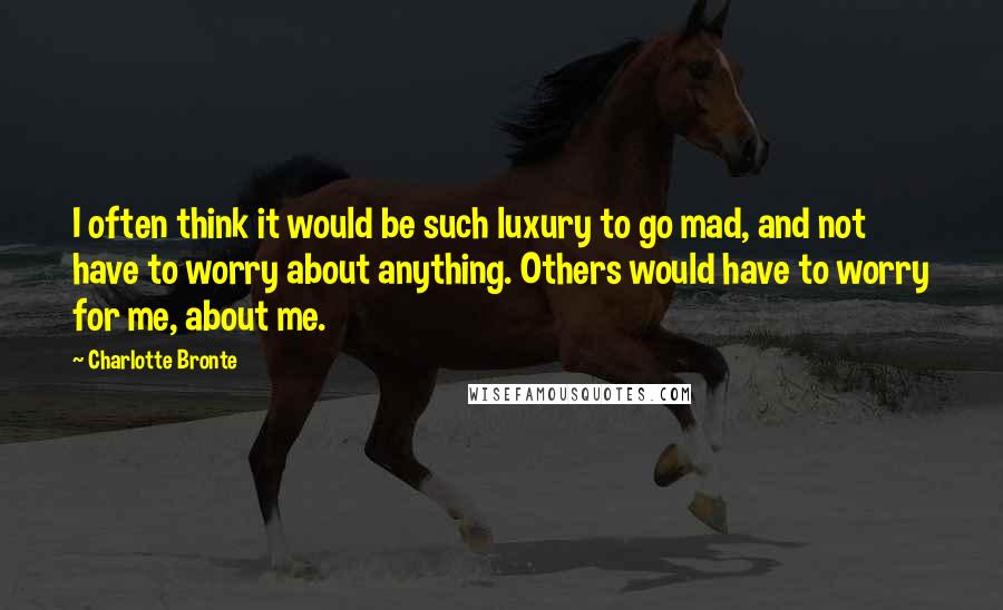 Charlotte Bronte Quotes: I often think it would be such luxury to go mad, and not have to worry about anything. Others would have to worry for me, about me.