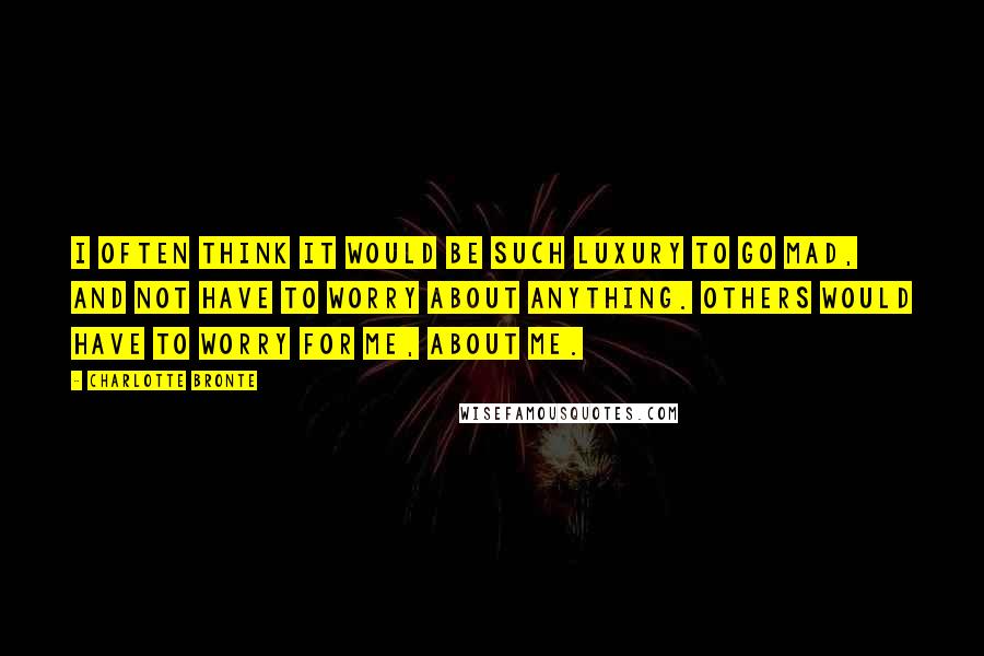 Charlotte Bronte Quotes: I often think it would be such luxury to go mad, and not have to worry about anything. Others would have to worry for me, about me.