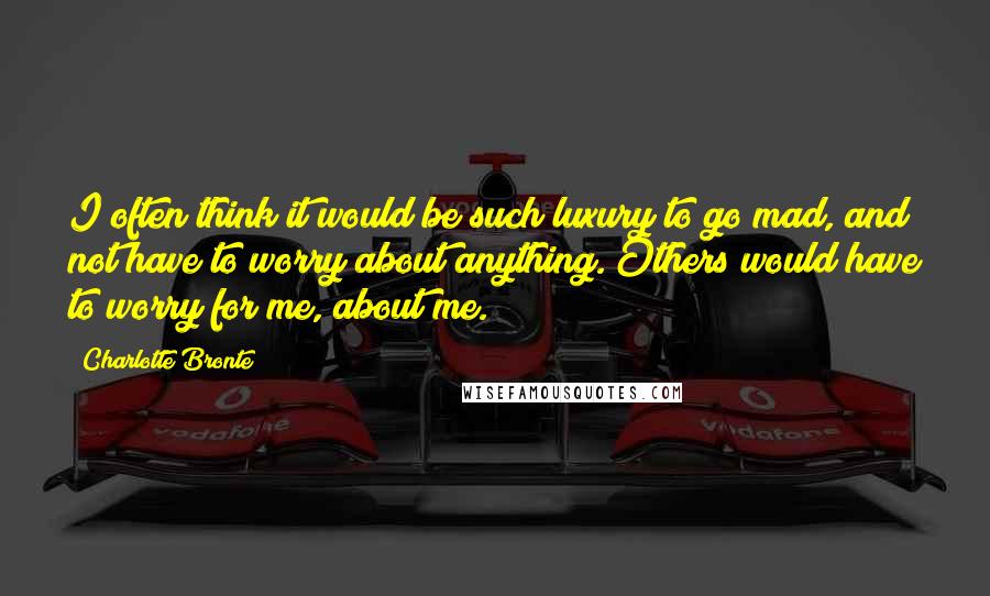 Charlotte Bronte Quotes: I often think it would be such luxury to go mad, and not have to worry about anything. Others would have to worry for me, about me.