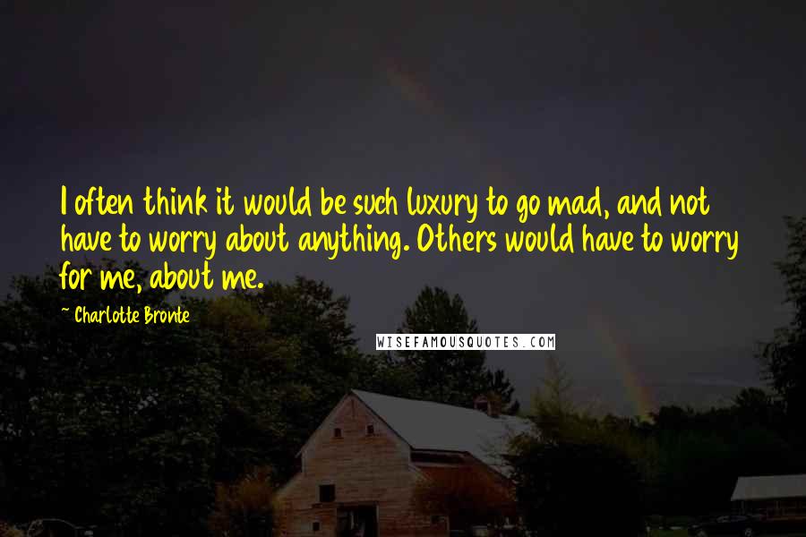 Charlotte Bronte Quotes: I often think it would be such luxury to go mad, and not have to worry about anything. Others would have to worry for me, about me.