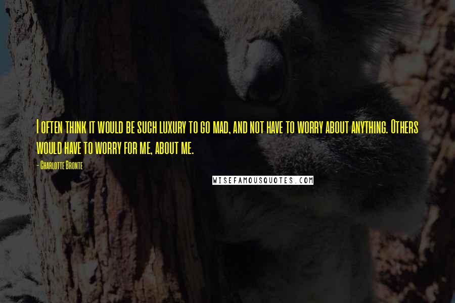 Charlotte Bronte Quotes: I often think it would be such luxury to go mad, and not have to worry about anything. Others would have to worry for me, about me.