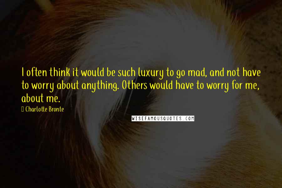 Charlotte Bronte Quotes: I often think it would be such luxury to go mad, and not have to worry about anything. Others would have to worry for me, about me.