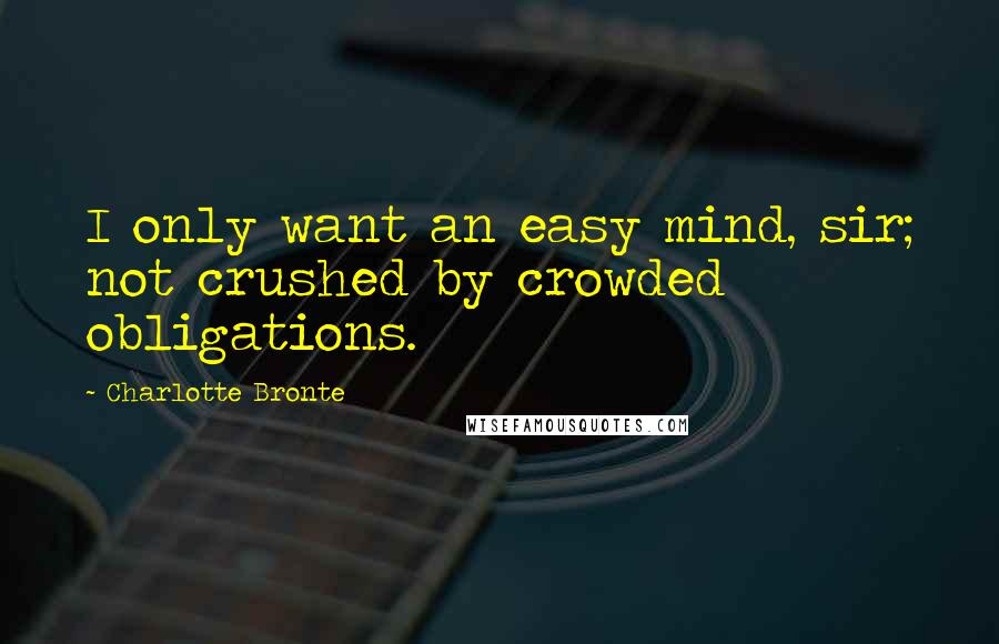 Charlotte Bronte Quotes: I only want an easy mind, sir; not crushed by crowded obligations.