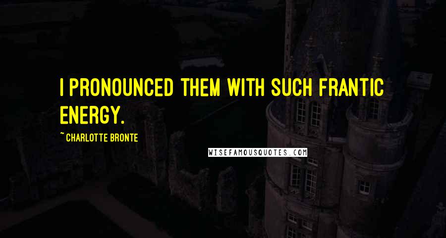 Charlotte Bronte Quotes: I pronounced them with such frantic energy.