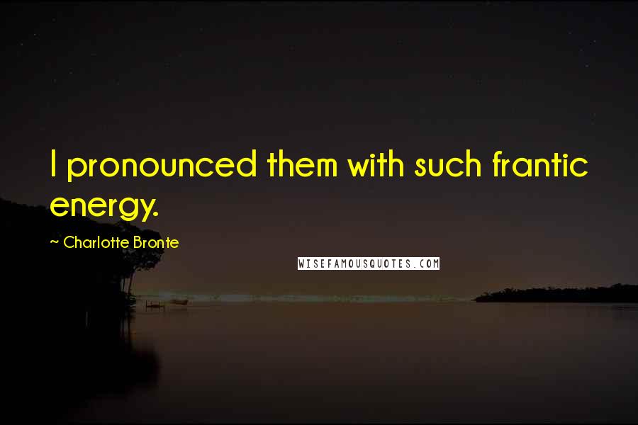 Charlotte Bronte Quotes: I pronounced them with such frantic energy.