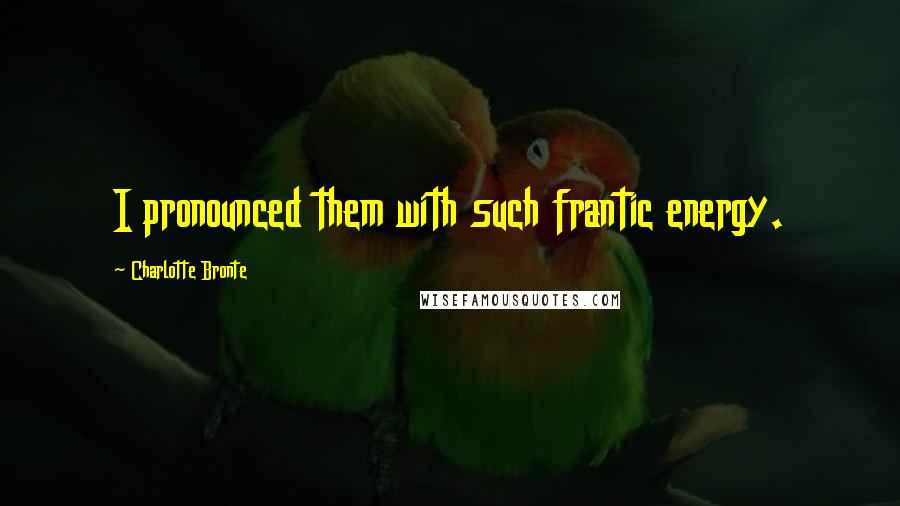 Charlotte Bronte Quotes: I pronounced them with such frantic energy.