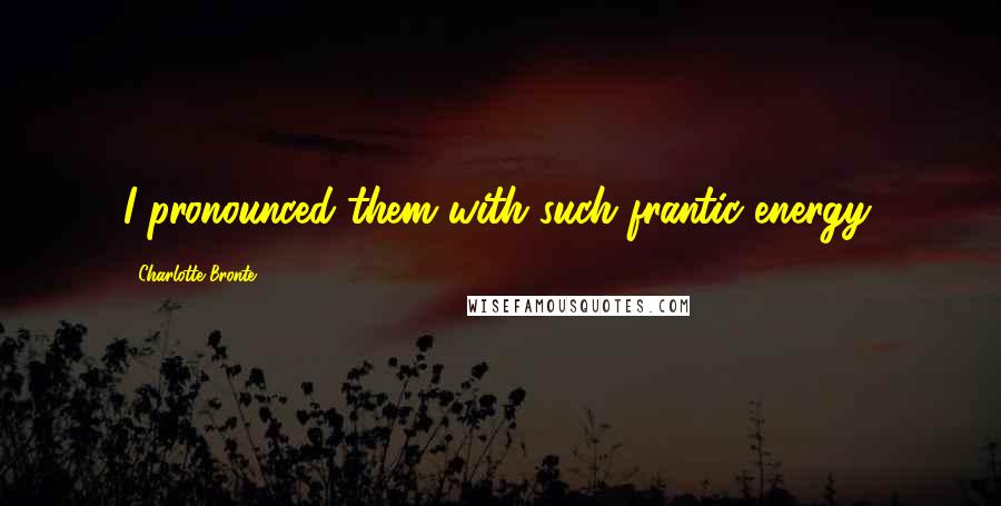 Charlotte Bronte Quotes: I pronounced them with such frantic energy.