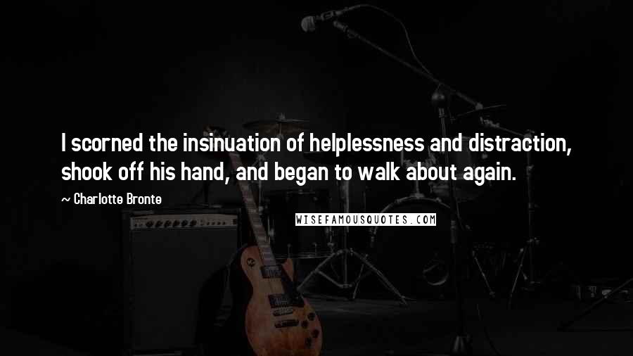 Charlotte Bronte Quotes: I scorned the insinuation of helplessness and distraction, shook off his hand, and began to walk about again.