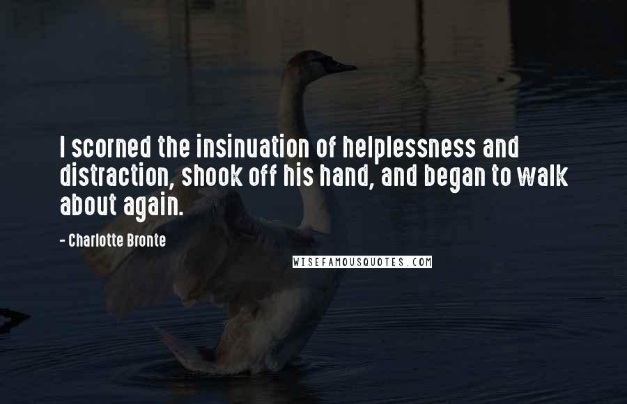 Charlotte Bronte Quotes: I scorned the insinuation of helplessness and distraction, shook off his hand, and began to walk about again.