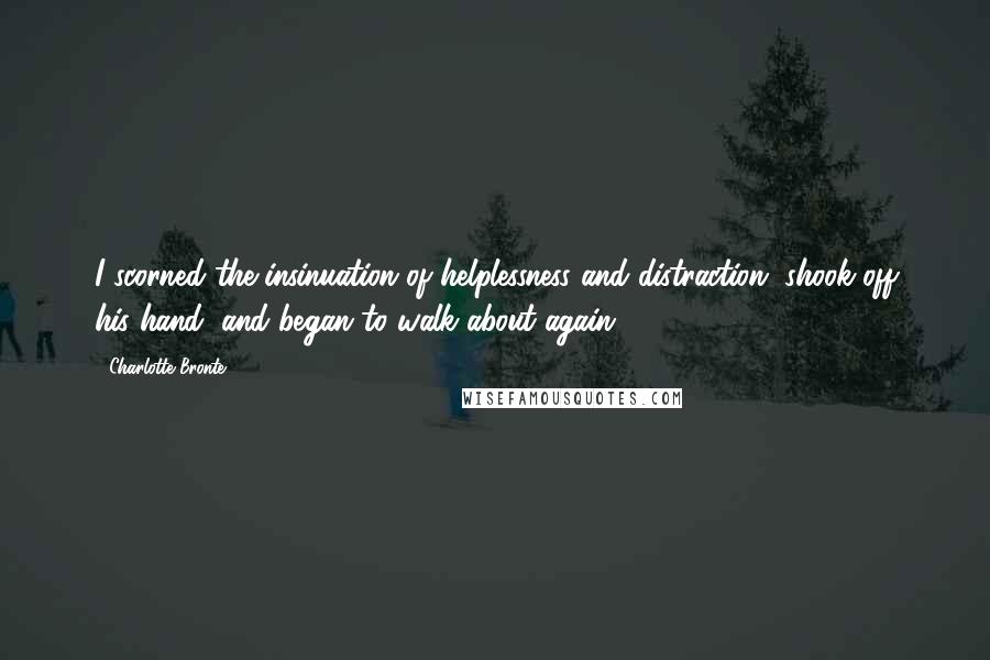 Charlotte Bronte Quotes: I scorned the insinuation of helplessness and distraction, shook off his hand, and began to walk about again.