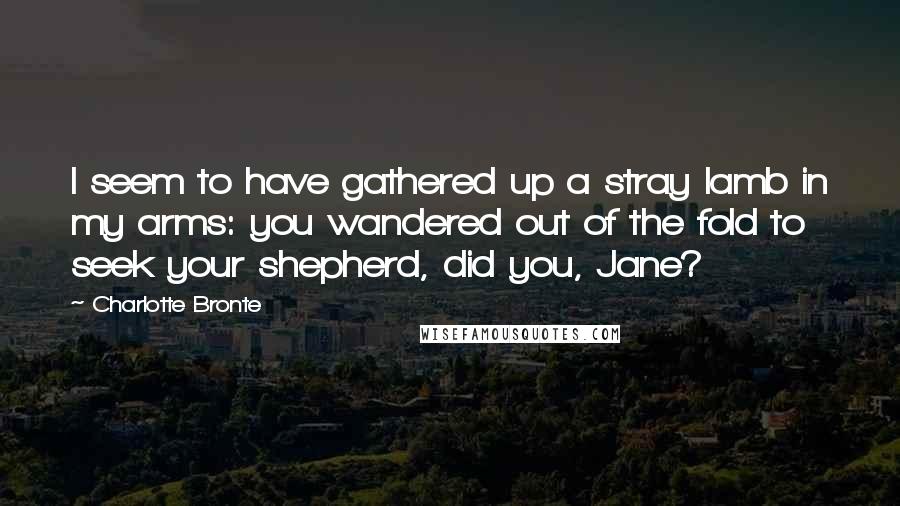 Charlotte Bronte Quotes: I seem to have gathered up a stray lamb in my arms: you wandered out of the fold to seek your shepherd, did you, Jane?