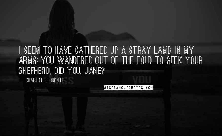 Charlotte Bronte Quotes: I seem to have gathered up a stray lamb in my arms: you wandered out of the fold to seek your shepherd, did you, Jane?