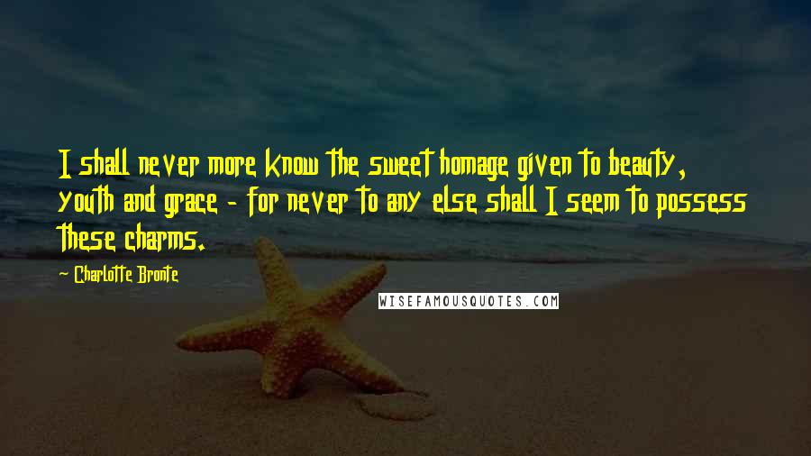 Charlotte Bronte Quotes: I shall never more know the sweet homage given to beauty, youth and grace - for never to any else shall I seem to possess these charms.