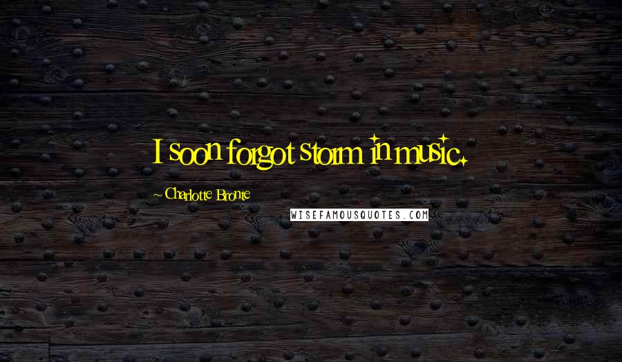 Charlotte Bronte Quotes: I soon forgot storm in music.
