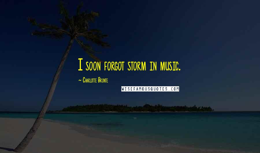 Charlotte Bronte Quotes: I soon forgot storm in music.