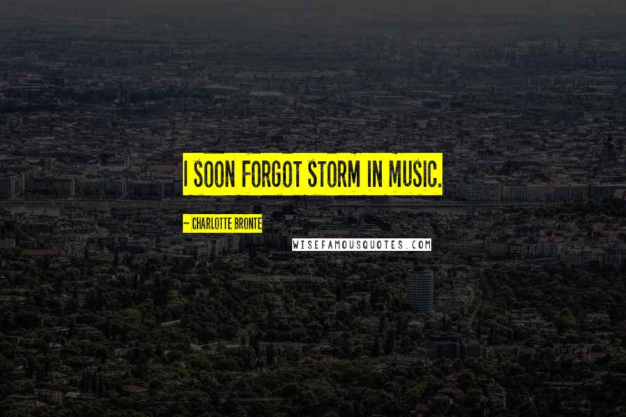 Charlotte Bronte Quotes: I soon forgot storm in music.