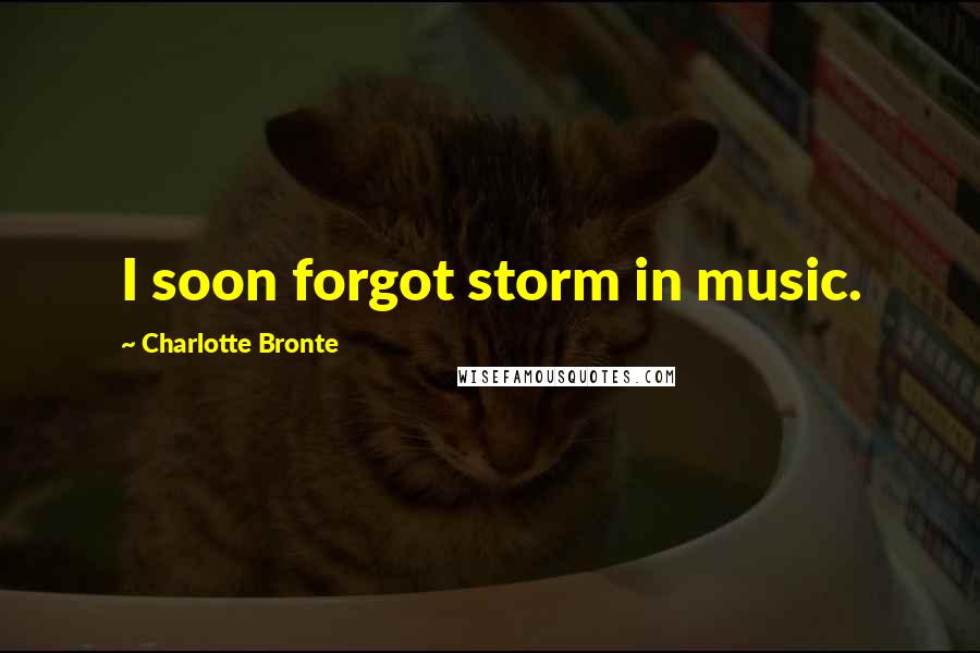 Charlotte Bronte Quotes: I soon forgot storm in music.