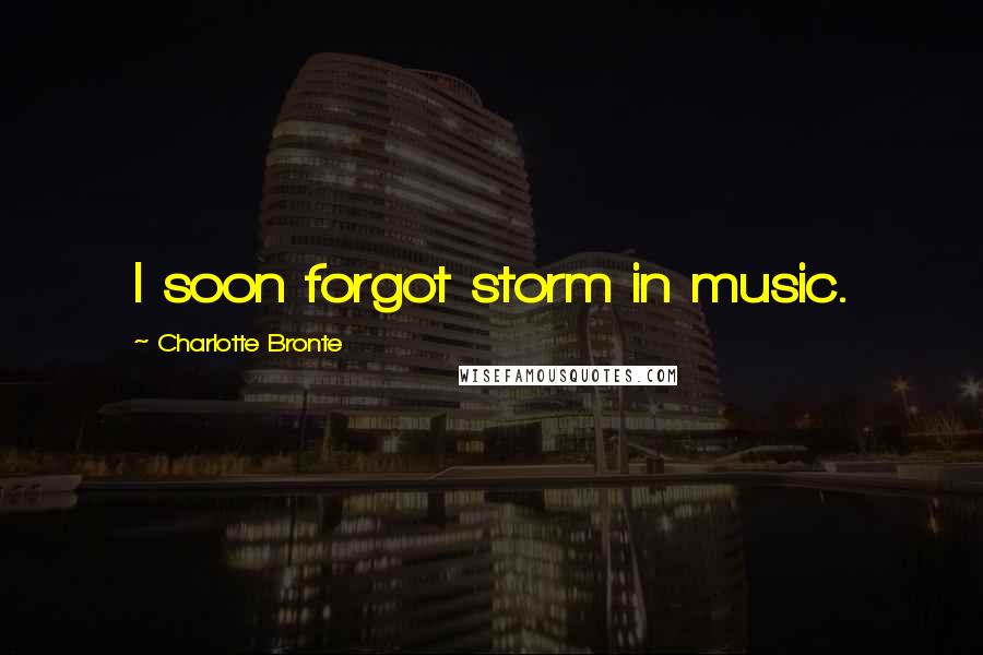 Charlotte Bronte Quotes: I soon forgot storm in music.