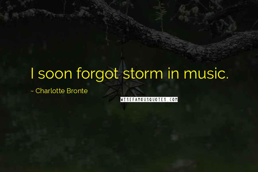 Charlotte Bronte Quotes: I soon forgot storm in music.