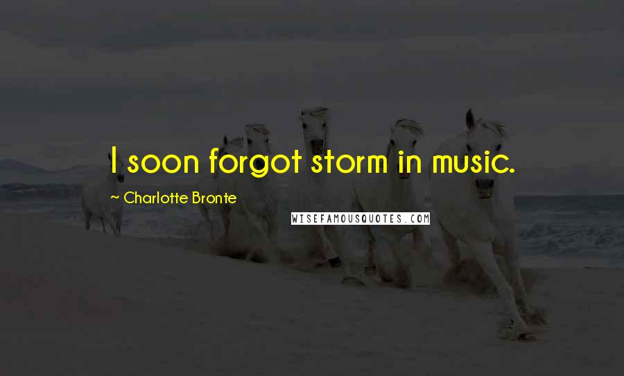 Charlotte Bronte Quotes: I soon forgot storm in music.