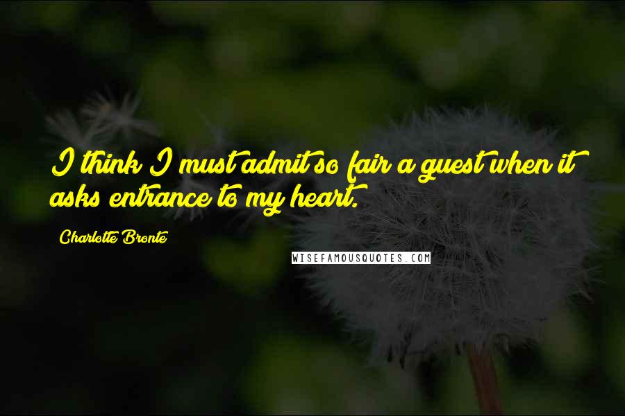 Charlotte Bronte Quotes: I think I must admit so fair a guest when it asks entrance to my heart.