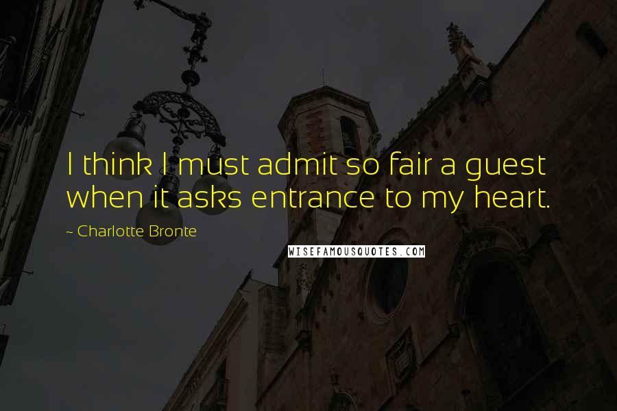 Charlotte Bronte Quotes: I think I must admit so fair a guest when it asks entrance to my heart.