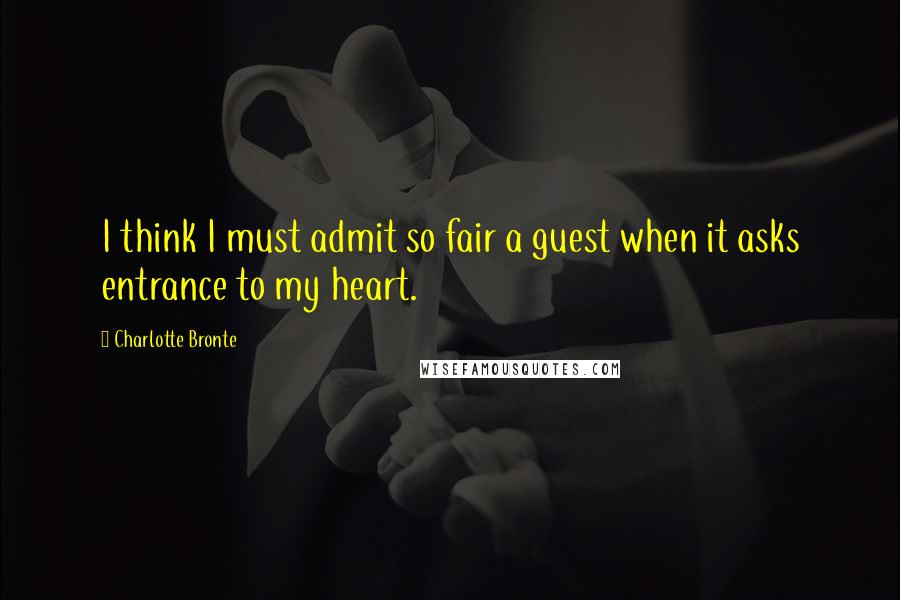 Charlotte Bronte Quotes: I think I must admit so fair a guest when it asks entrance to my heart.