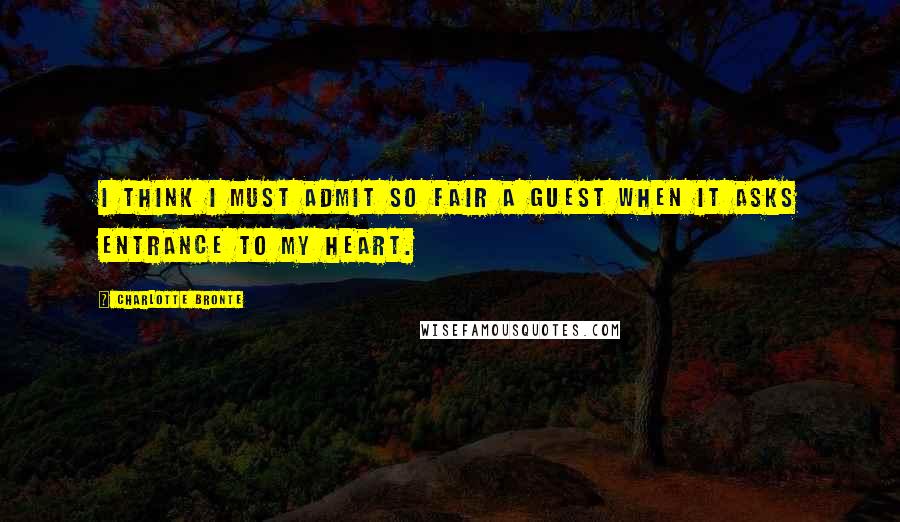 Charlotte Bronte Quotes: I think I must admit so fair a guest when it asks entrance to my heart.