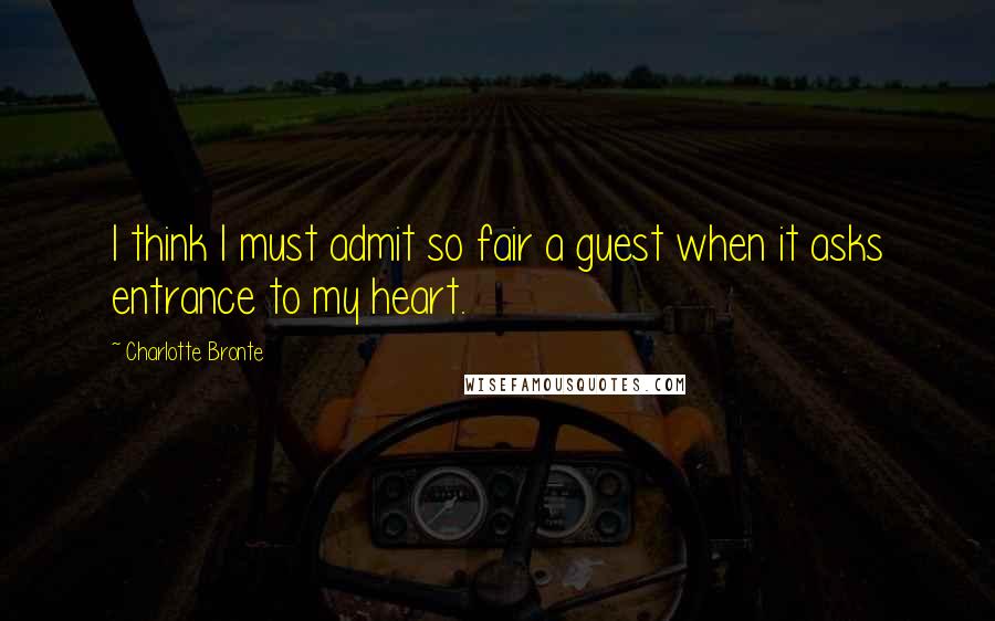 Charlotte Bronte Quotes: I think I must admit so fair a guest when it asks entrance to my heart.