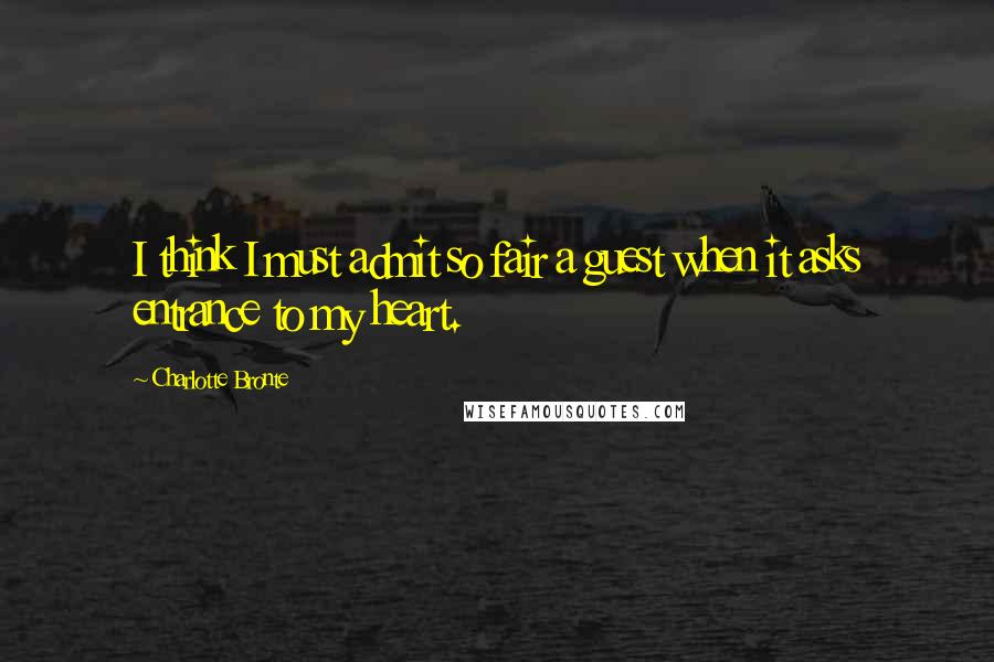 Charlotte Bronte Quotes: I think I must admit so fair a guest when it asks entrance to my heart.