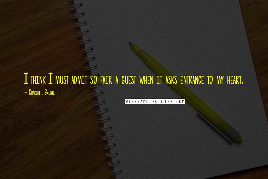 Charlotte Bronte Quotes: I think I must admit so fair a guest when it asks entrance to my heart.