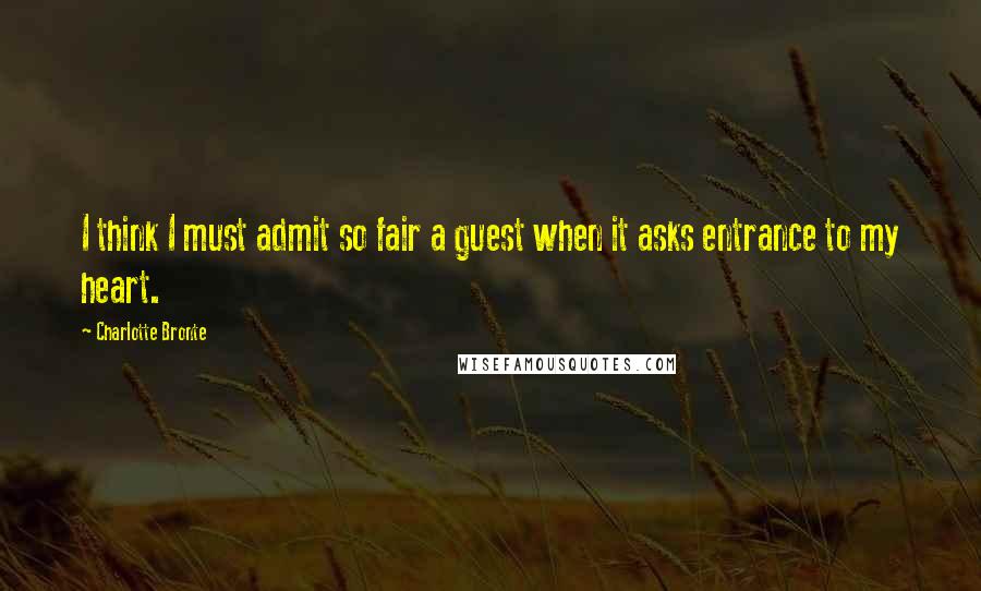 Charlotte Bronte Quotes: I think I must admit so fair a guest when it asks entrance to my heart.