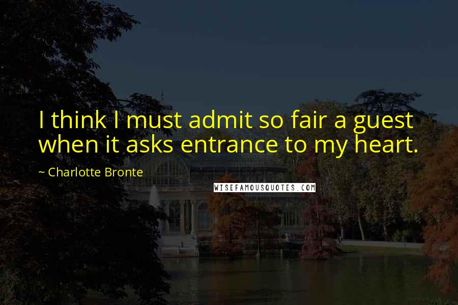 Charlotte Bronte Quotes: I think I must admit so fair a guest when it asks entrance to my heart.